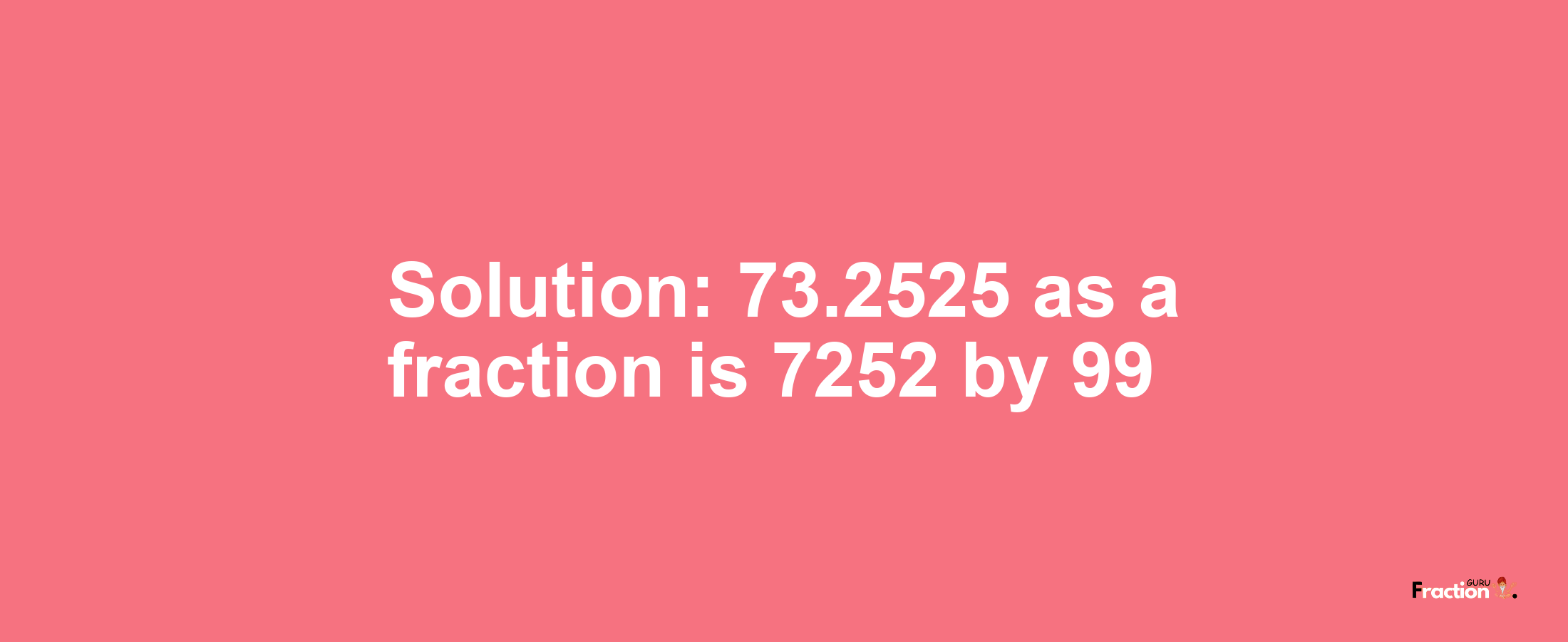 Solution:73.2525 as a fraction is 7252/99